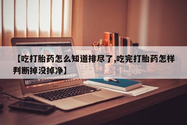 药流药在线购买【吃打胎药怎么知道排尽了,吃完打胎药怎样判断掉没掉净】