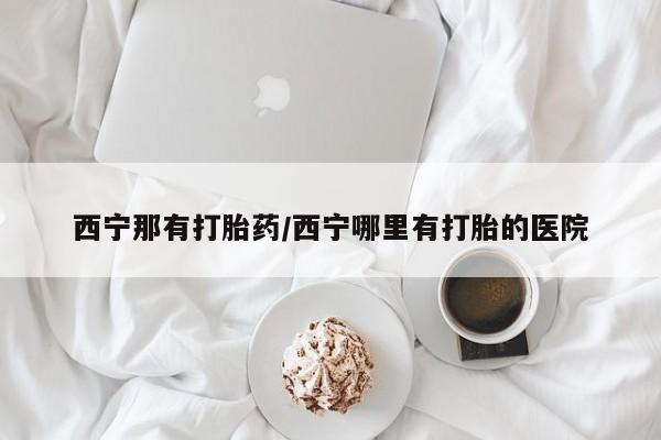 药流药在线购买西宁那有打胎药/西宁哪里有打胎的医院