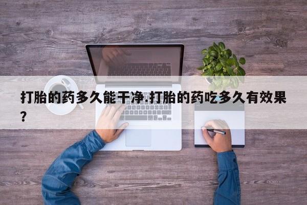 药流药在线购买打胎的药多久能干净.打胎的药吃多久有效果？