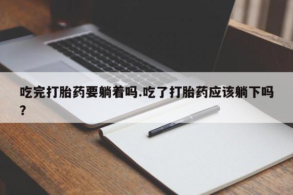 药流药在线购买吃完打胎药要躺着吗.吃了打胎药应该躺下吗？