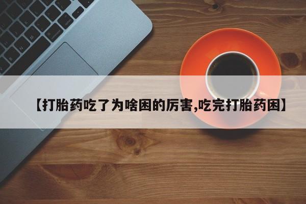药流药在线购买【打胎药吃了为啥困的厉害,吃完打胎药困】