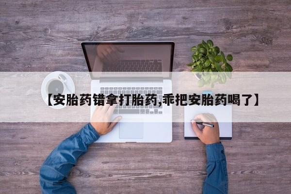 药流药在线购买【安胎药错拿打胎药,乖把安胎药喝了】