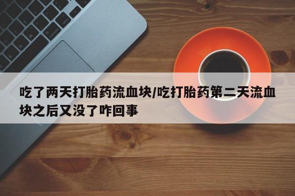 药流药在线购买吃了两天打胎药流血块/吃打胎药第二天流血块之后又没了咋回事