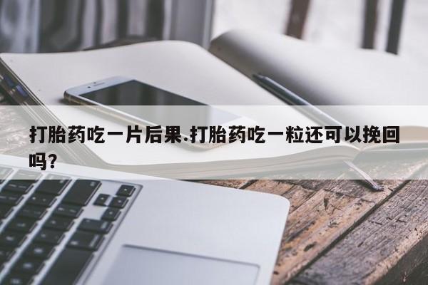 药流药在线购买打胎药吃一片后果.打胎药吃一粒还可以挽回吗？