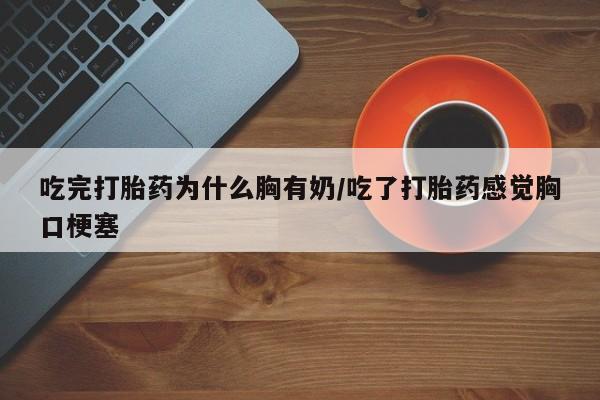 药流药在线购买吃完打胎药为什么胸有奶/吃了打胎药感觉胸口梗塞