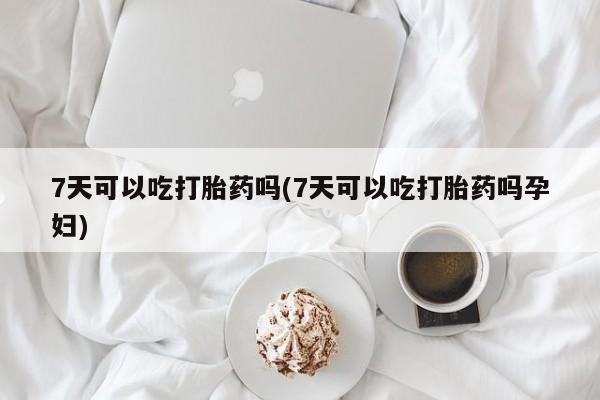 药流药在线购买7天可以吃打胎药吗(7天可以吃打胎药吗孕妇)