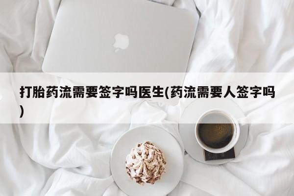 药流药在线购买打胎药流需要签字吗医生(药流需要人签字吗)