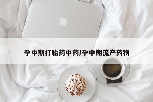 药流药在线购买孕中期打胎药中药/孕中期流产药物