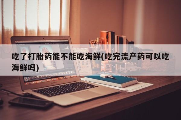 药流药在线购买吃了打胎药能不能吃海鲜(吃完流产药可以吃海鲜吗)