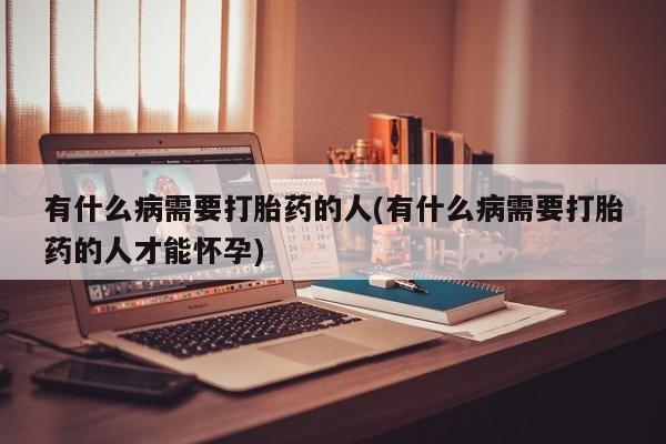 药流药在线购买有什么病需要打胎药的人(有什么病需要打胎药的人才能怀孕)