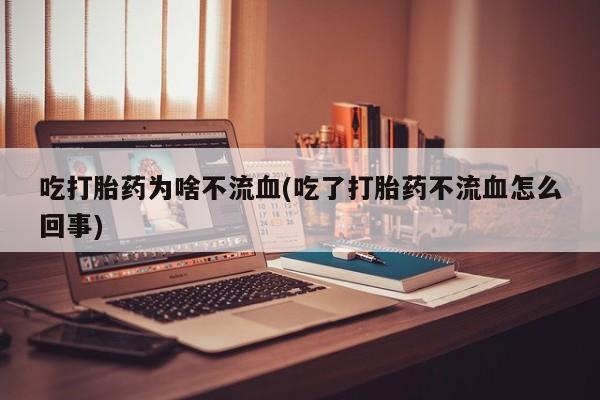 药流药在线购买吃打胎药为啥不流血(吃了打胎药不流血怎么回事)
