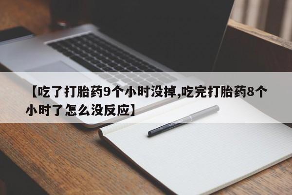 药流药在线购买【吃了打胎药9个小时没掉,吃完打胎药8个小时了怎么没反应】