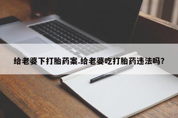 药流药在线购买给老婆下打胎药案.给老婆吃打胎药违法吗？