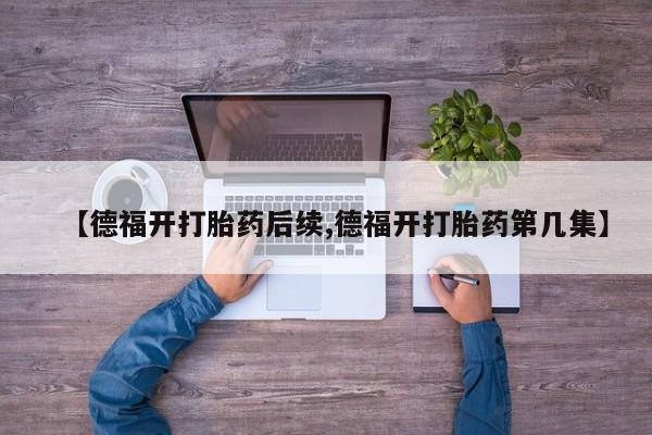 药流药在线购买【德福开打胎药后续,德福开打胎药第几集】