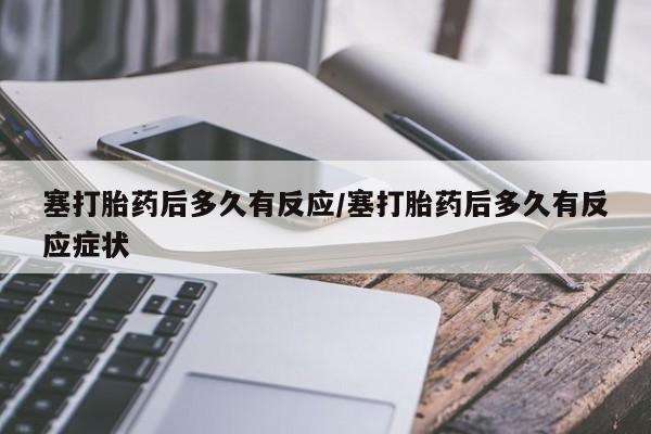 药流药在线购买塞打胎药后多久有反应/塞打胎药后多久有反应症状