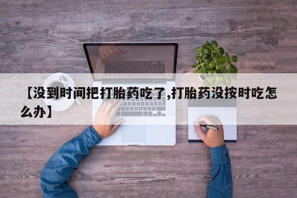 药流药在线购买【没到时间把打胎药吃了,打胎药没按时吃怎么办】