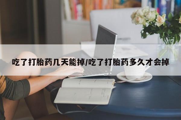 药流药在线购买吃了打胎药几天能掉/吃了打胎药多久才会掉