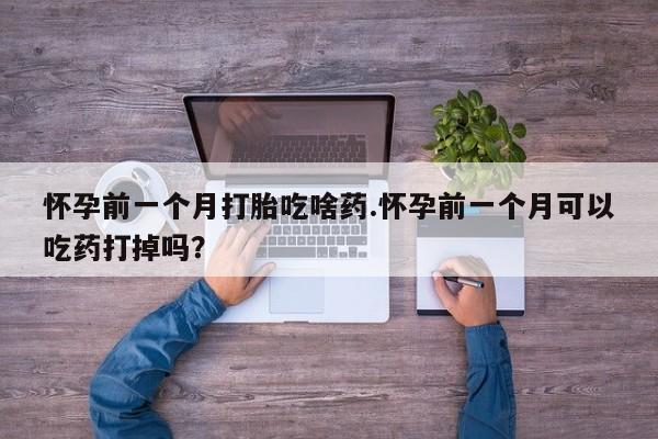 药流药在线购买怀孕前一个月打胎吃啥药.怀孕前一个月可以吃药打掉吗？