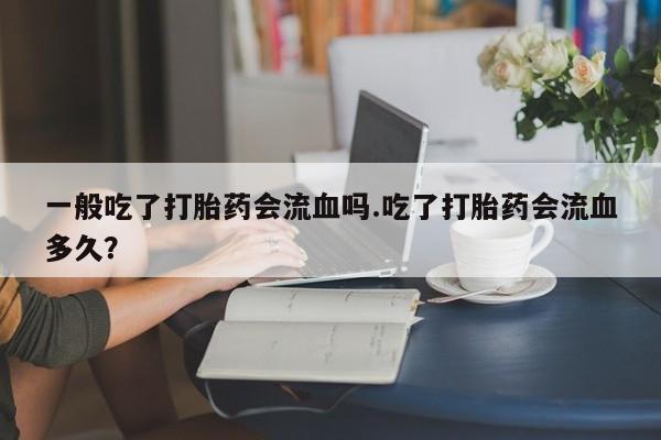 药流药在线购买一般吃了打胎药会流血吗.吃了打胎药会流血多久？