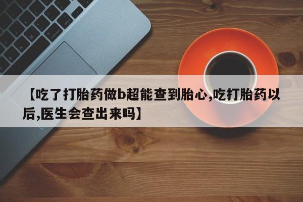 药流药在线购买【吃了打胎药做b超能查到胎心,吃打胎药以后,医生会查出来吗】