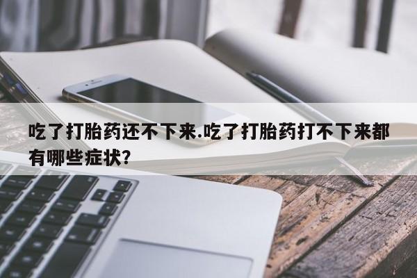 药流药在线购买吃了打胎药还不下来.吃了打胎药打不下来都有哪些症状？
