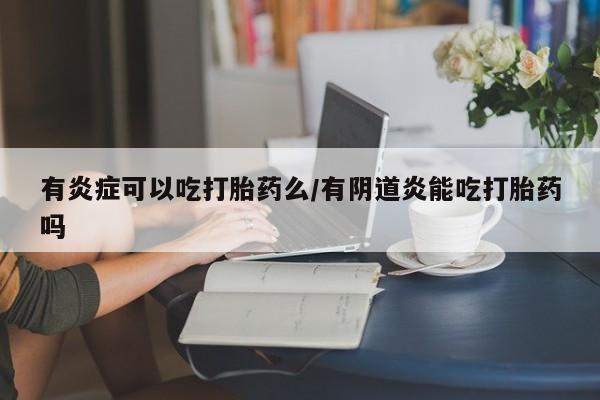 药流药在线购买有炎症可以吃打胎药么/有阴道炎能吃打胎药吗