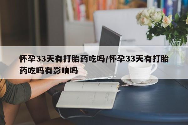 药流药在线购买怀孕33天有打胎药吃吗/怀孕33天有打胎药吃吗有影响吗