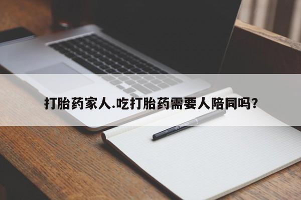 药流药在线购买打胎药家人.吃打胎药需要人陪同吗？
