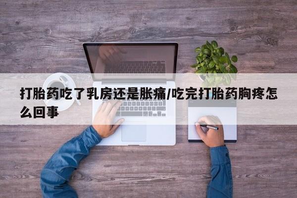 药流药在线购买打胎药吃了乳房还是胀痛/吃完打胎药胸疼怎么回事