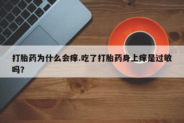 药流药在线购买打胎药为什么会痒.吃了打胎药身上痒是过敏吗？