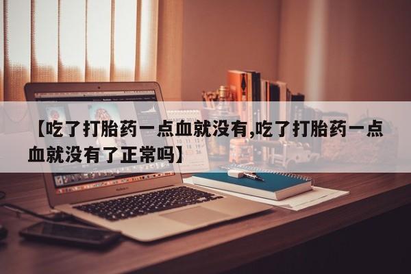 药流药在线购买【吃了打胎药一点血就没有,吃了打胎药一点血就没有了正常吗】