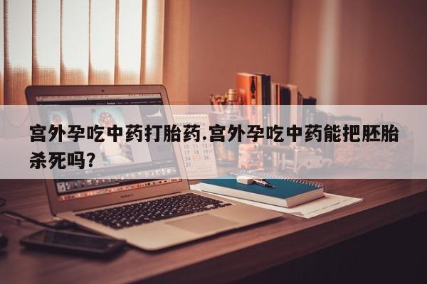 药流药在线购买宫外孕吃中药打胎药.宫外孕吃中药能把胚胎杀死吗？