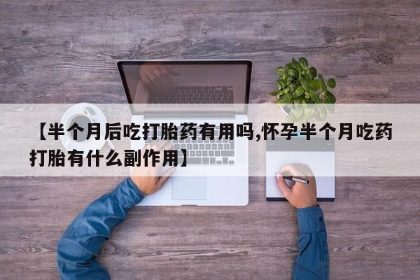 药流药在线购买【半个月后吃打胎药有用吗,怀孕半个月吃药打胎有什么副作用】