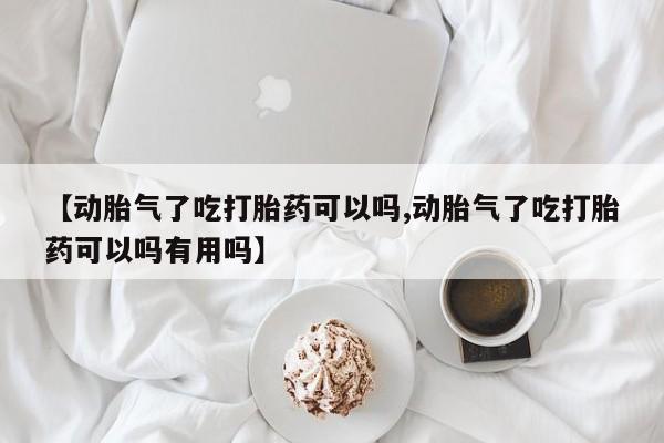 药流药在线购买【动胎气了吃打胎药可以吗,动胎气了吃打胎药可以吗有用吗】