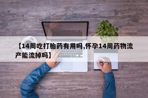药流药在线购买【14周吃打胎药有用吗,怀孕14周药物流产能流掉吗】