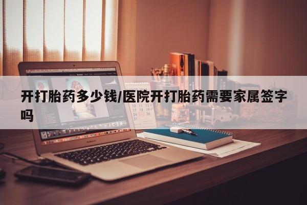 药流药在线购买开打胎药多少钱/医院开打胎药需要家属签字吗