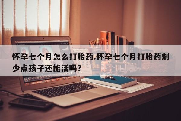 药流药在线购买怀孕七个月怎么打胎药.怀孕七个月打胎药剂少点孩子还能活吗？