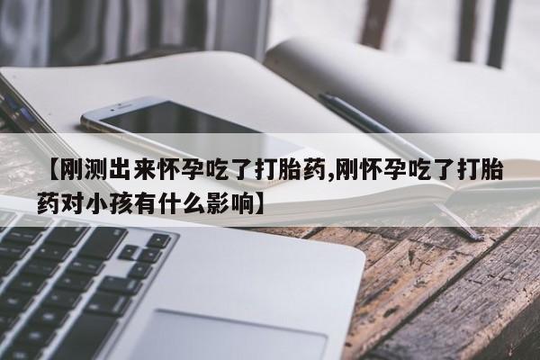 药流药在线购买【刚测出来怀孕吃了打胎药,刚怀孕吃了打胎药对小孩有什么影响】