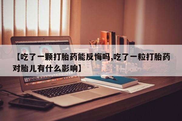 药流药在线购买【吃了一颗打胎药能反悔吗,吃了一粒打胎药对胎儿有什么影响】