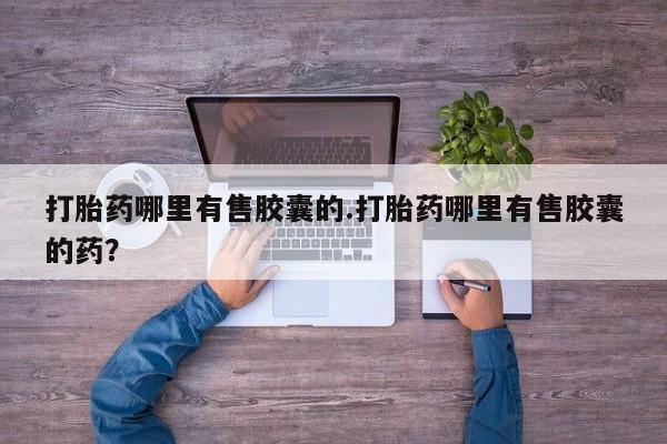 药流药在线购买打胎药哪里有售胶囊的.打胎药哪里有售胶囊的药？