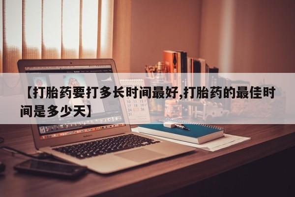 药流药在线购买【打胎药要打多长时间最好,打胎药的最佳时间是多少天】