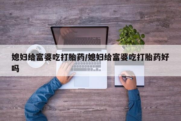 药流药在线购买媳妇给富婆吃打胎药/媳妇给富婆吃打胎药好吗