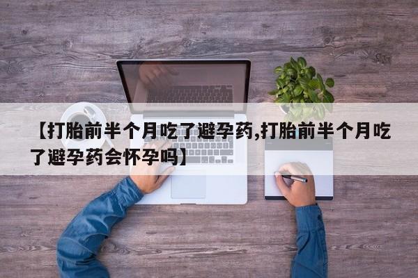 药流药在线购买【打胎前半个月吃了避孕药,打胎前半个月吃了避孕药会怀孕吗】