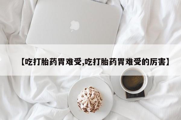 药流药在线购买【吃打胎药胃难受,吃打胎药胃难受的厉害】