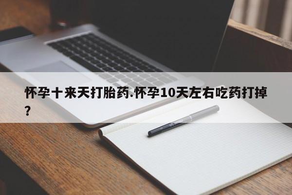 药流药在线购买怀孕十来天打胎药.怀孕10天左右吃药打掉？