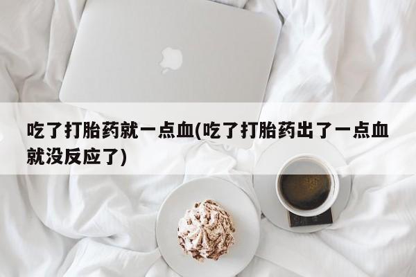 药流药在线购买吃了打胎药就一点血(吃了打胎药出了一点血就没反应了)