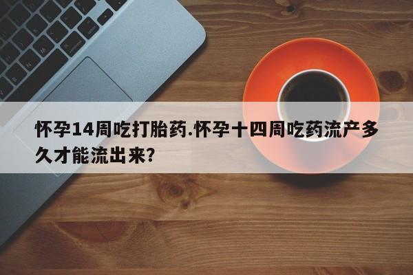 药流药在线购买怀孕14周吃打胎药.怀孕十四周吃药流产多久才能流出来？