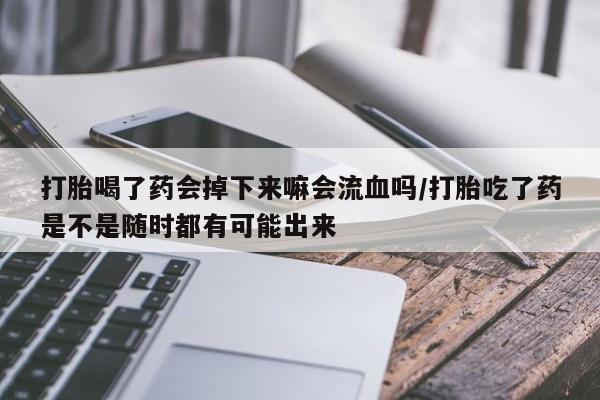 药流药在线购买打胎喝了药会掉下来嘛会流血吗/打胎吃了药是不是随时都有可能出来