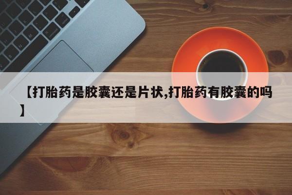 药流药在线购买【打胎药是胶囊还是片状,打胎药有胶囊的吗】