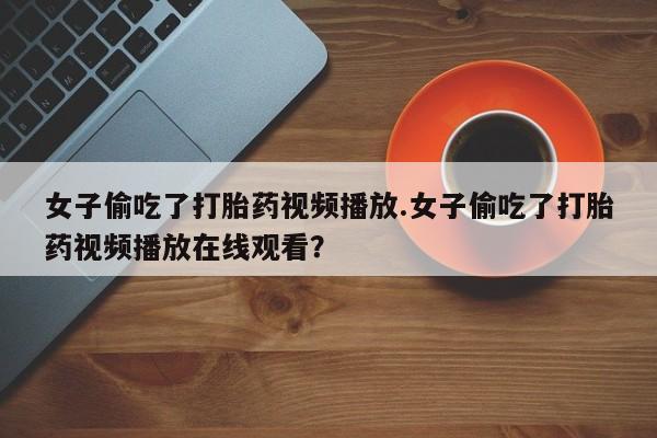药流药在线购买女子偷吃了打胎药视频播放.女子偷吃了打胎药视频播放在线观看？